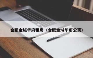 合肥金域华府租房（合肥金域华府公寓）