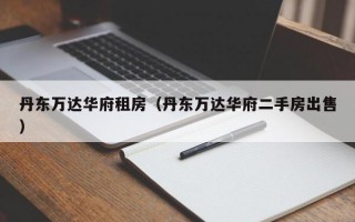 丹东万达华府租房（丹东万达华府二手房出售）