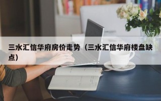 三水汇信华府房价走势（三水汇信华府楼盘缺点）