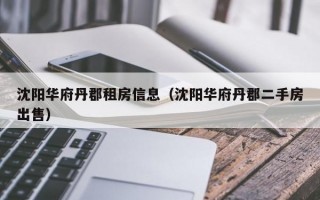 沈阳华府丹郡租房信息（沈阳华府丹郡二手房出售）